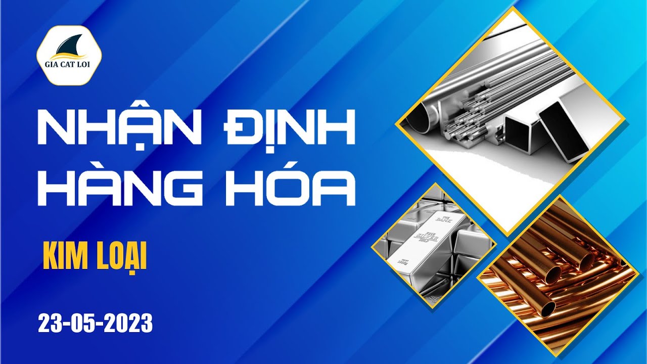 Nhận Định Hàng Hoá Kim Loại Ngày 23/05/2023