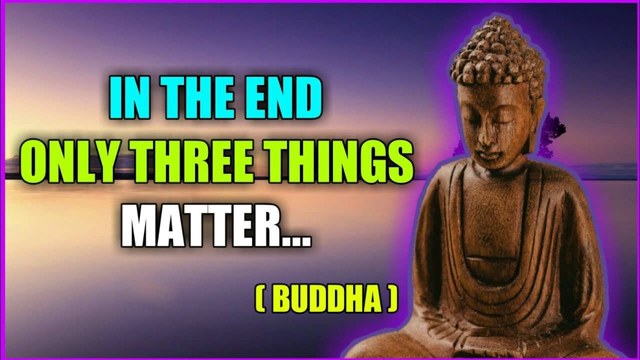 In the end only three things matter -Buddha