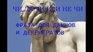 ЧИ ДА,ЧИ ИЛИ НЕ ЧИ-II-ФРАЗЫ ДЛЯ ТУПЫХ ДЕГРАДАНТОВ