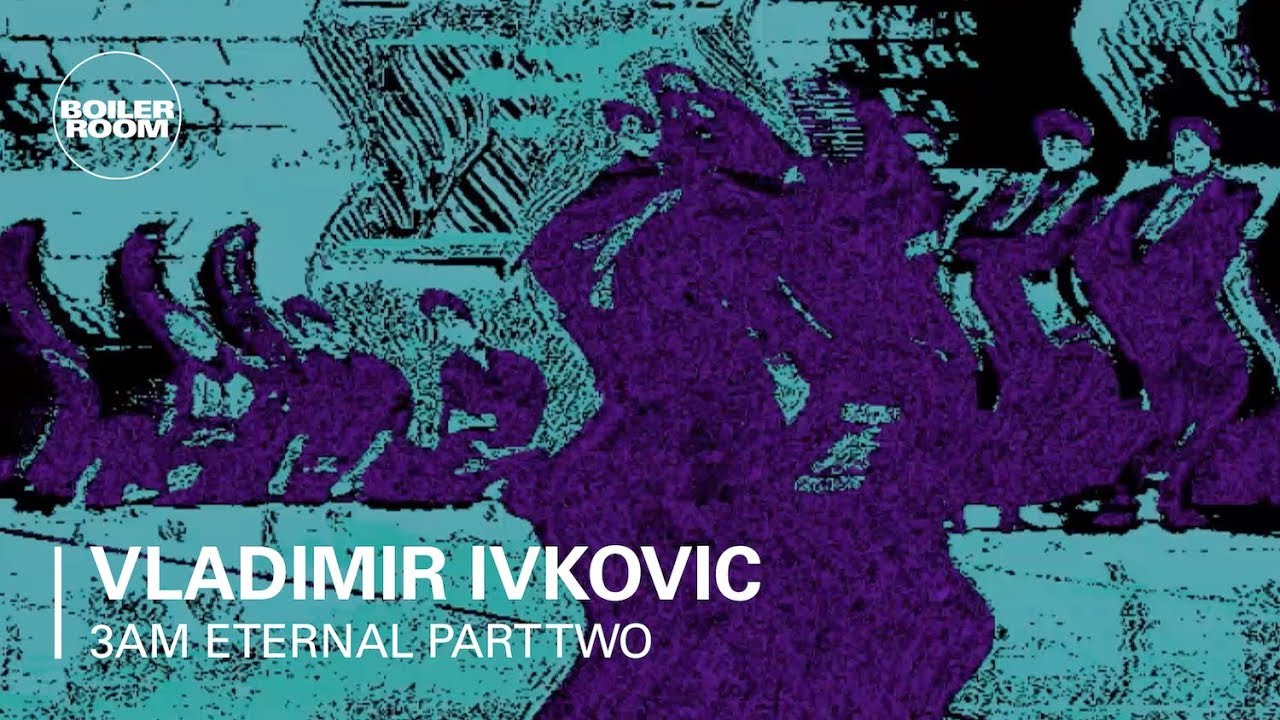 Vladimir Ivkovic - 3AM Eternal Part Two: Vladimir Ivkovic | Boiler Room