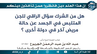 هل من الشرك سؤال الراقي للجن المتلبس في الجسد عن حالة مريض آخر في دولة أخرى ؟