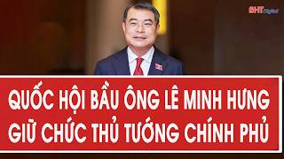 Quốc hội bầu ông Lê Minh Hưng giữ chức Thủ tướng Chính phủ 
