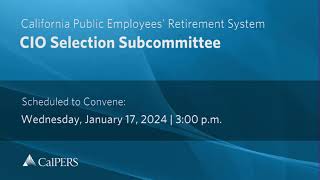 CalPERS CIO Selection Subcommittee | Wednesday, January 17, 2024
