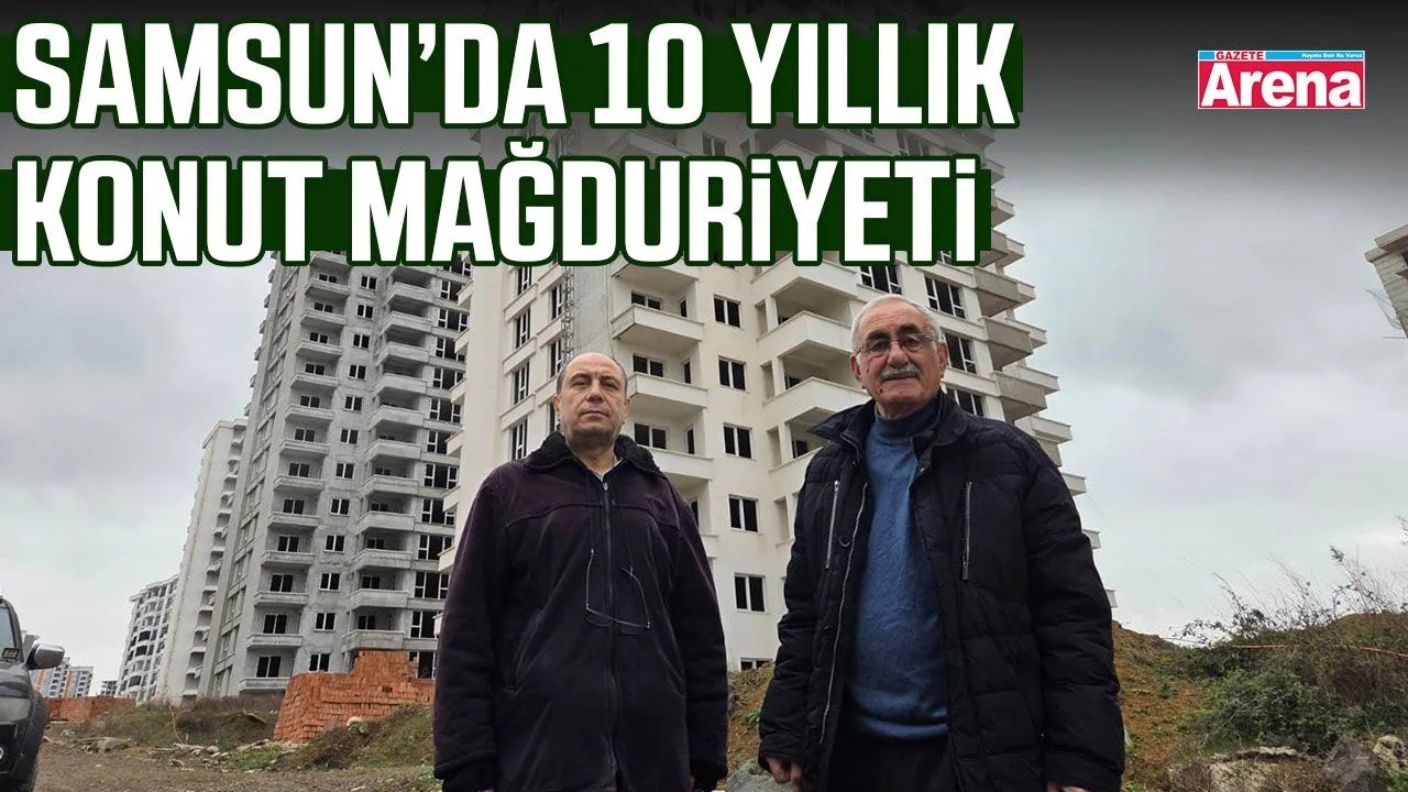 Samsun’da 10 yıllık konut mağduriyeti