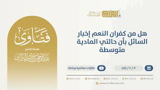 صورة هل من كفران النعم  إخبار السائل بأن حالتي المادية متوسطة - الشيخ عبدالرحمن البراك (9829)