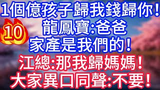 【10】1個億，孩子歸我錢歸你！龍鳳寶：爸爸，家產是我們的！江總：那我歸媽媽！#故事 #人生哲理