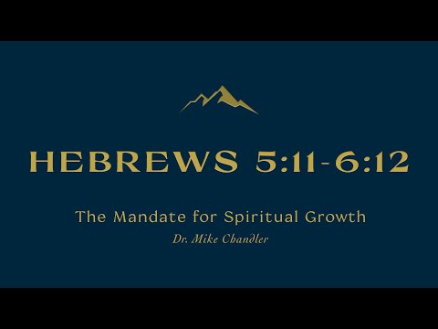 "The Mandate for Spiritual Growth" | Hebrews 5:11-6:12 | Dr. Mike Chandler | February 27, 2022