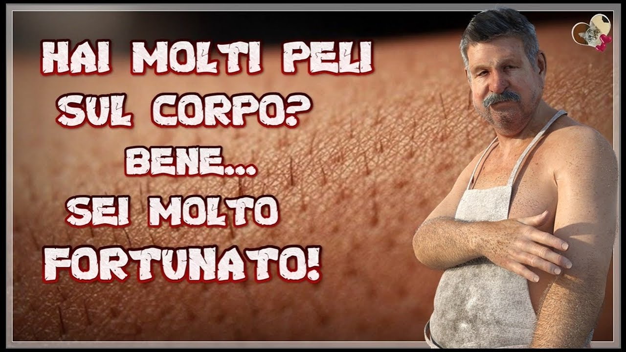 HAI MOLTI PELI SUL CORPO BENE...SEI MOLTO FORTUNATO!