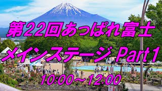 第22回あっぱれ富士メインステージ Part1 10:00～12:00