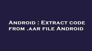 Android : Extract code from .aar file Android