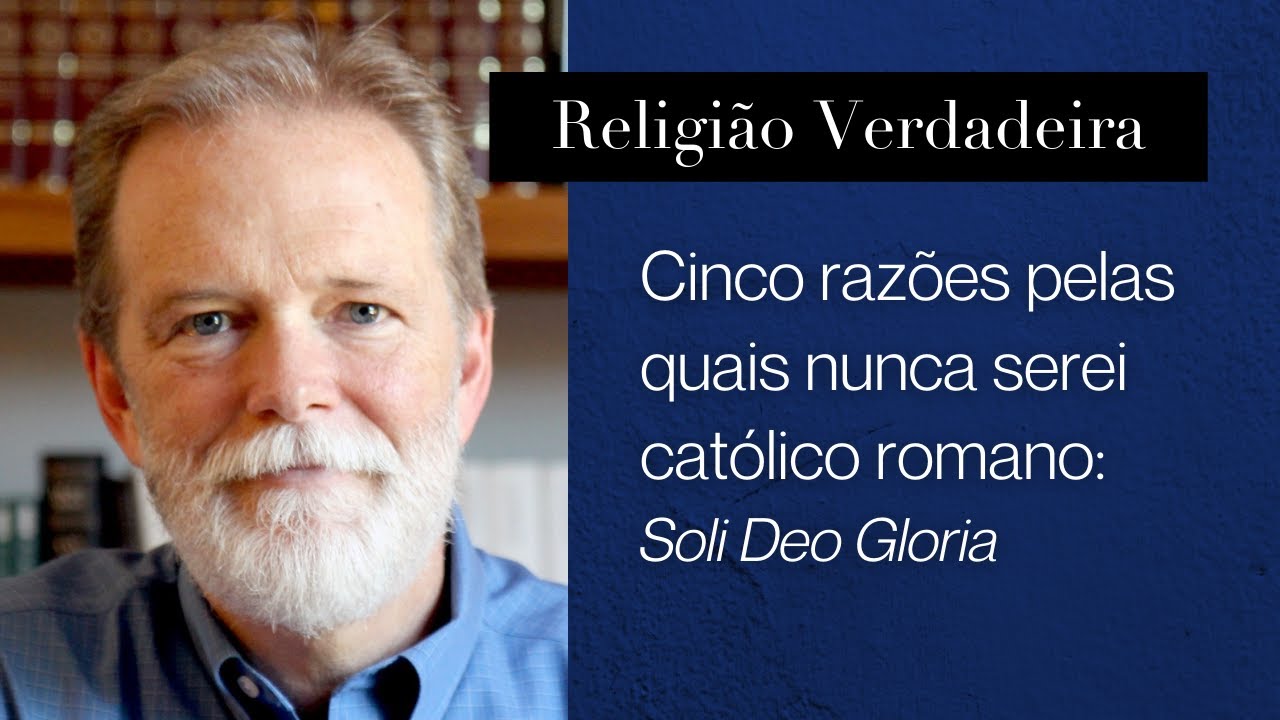Cinco razões pelas quais nunca serei católico romano: Soli Deo Gloria