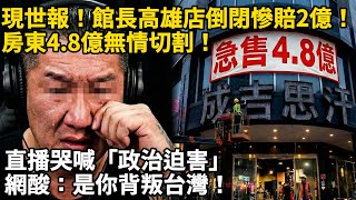 現世報！館長高雄店倒閉慘賠2億！房東4 8億無情切割！直播哭喊「政治迫害」，網酸：是你背叛台灣！