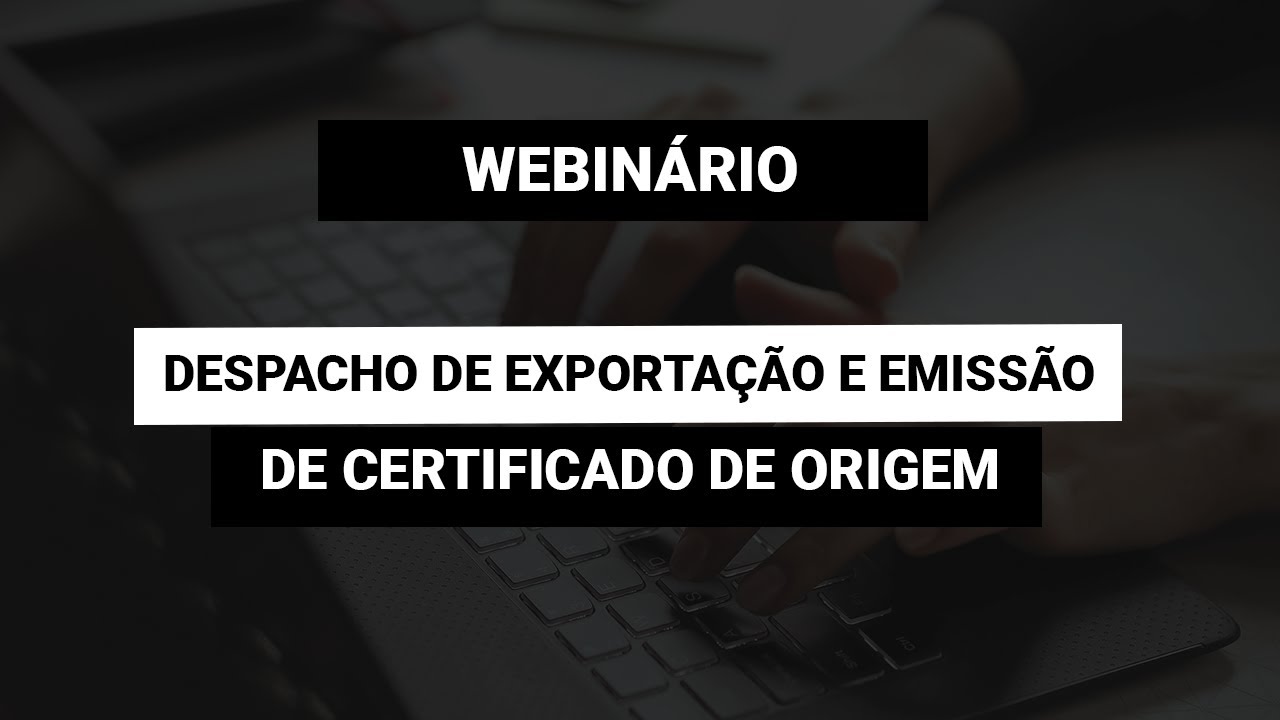 [Webinário] Despacho de Exportação e Emissão de Certificado de Origem