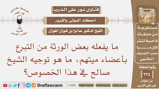 ما يفعله بعض الورثة من التبرع بأعضاء ميتهم، ما هو توجيه الشيخ صالح في هذا الخصوص؟ image