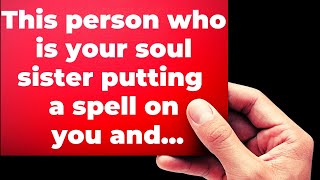 This person who is your soul sister putting a spell on you and...Universe