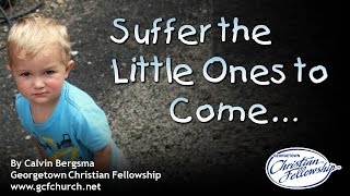 SUFFER THE LITTLE ONES TO COME TO ME, By  Pastor Calvin Bergsma Georgetown Christian Fellowship