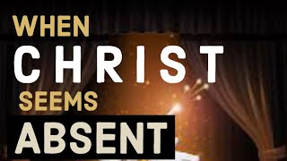 WHEN CHRIST SEEMS ABSENCE...