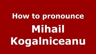 How to pronounce Mihail Kogălniceanu