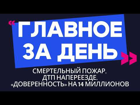 Главное за день: смертельный пожар, ДТП на переезде и «доверенность» на 14 миллионов