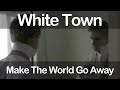White Town - Make The World Go Away 