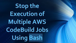 Stop the Execution of Multiple AWS CodeBuild Jobs Using Bash