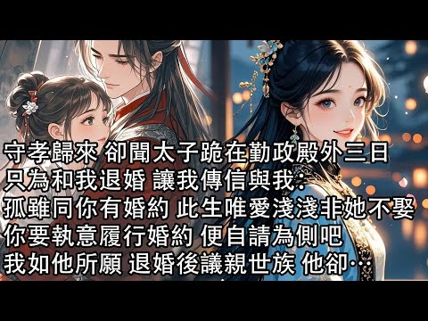 【一口氣看完】守孝歸來 卻聞太子跪在勤政殿外三日，只為和我退婚 讓我傳信與我：孤雖同你有婚約 此生唯愛淺淺非她不娶，你要執意履行婚約 便自請為側吧，我如他所願 退婚後議親世族 他卻&hellip;