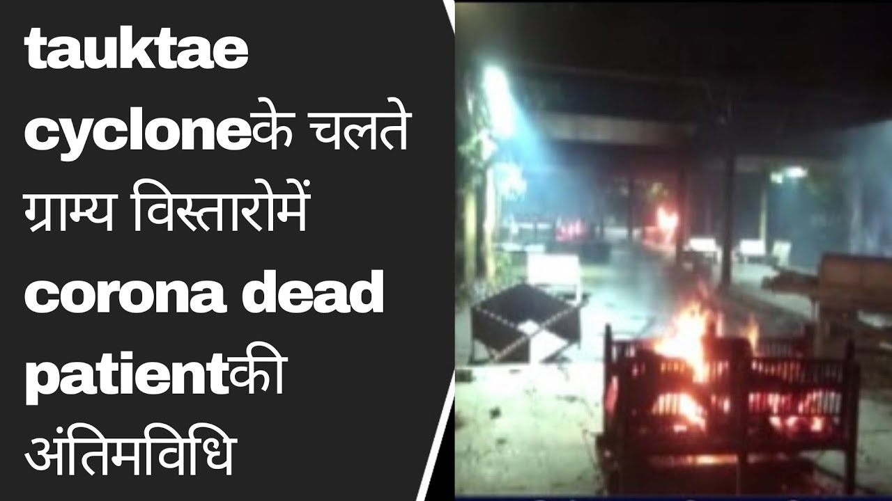 ताऊते तूफानके चलते ग्राम्य विस्तारोमें कोरोना मृतकोकी अंतिमविधि शहरके स्मशानोमें की गई BRG NEWS