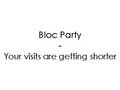 Bloc Party - Your visits are getting shorter