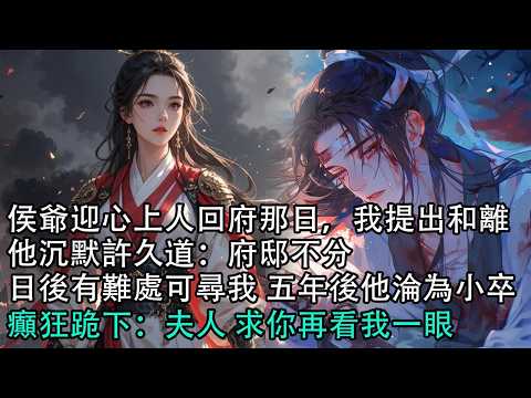 【一口氣看完】侯爺迎心上人回府那日，我提出和離，他沉默許久道：府邸不分，日後有難處可尋我，五年後他淪為小卒，癲狂跪下：夫人 求你再看我一眼#古言 #有聲小說 #情感故事