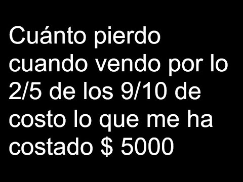 Cuánto pierdo cuando vendo por lo 2/5 de los 9/10 de costo lo que me ha costado $ 5000