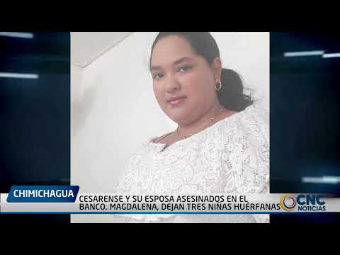 CESARENSE Y SU ESPOSA ASESINADOS EN EL BANCO, MAGDALENA, DEJAN TRES NIÑAS HUÉRFANAS