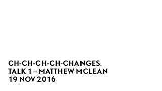 Ch-ch-ch-ch- Changes.  Talk 1 – Matthew McLean. 19 Nov 2016