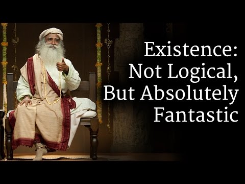 Existence: Not Logical, But Absolutely Fantastic | Sadhguru