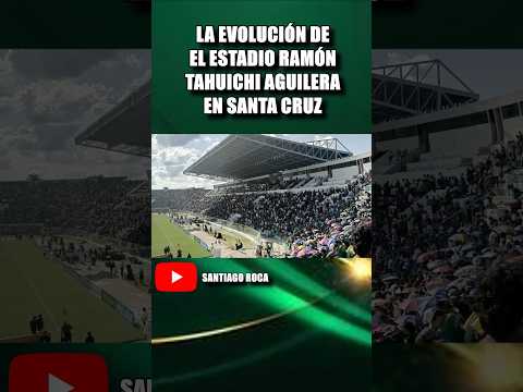 LA EVOLUCIÓN DE EL ESTADIO RAMÓN TAHUICHI AGUILERA EN SANTA CRUZ #bolivia #santacruz #scz