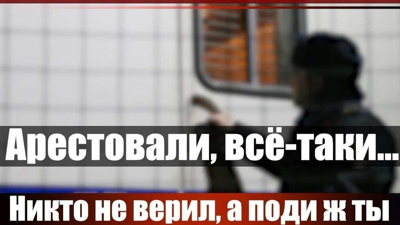 Никто не верил, а поди ж ты... Арестовали, всё таки...