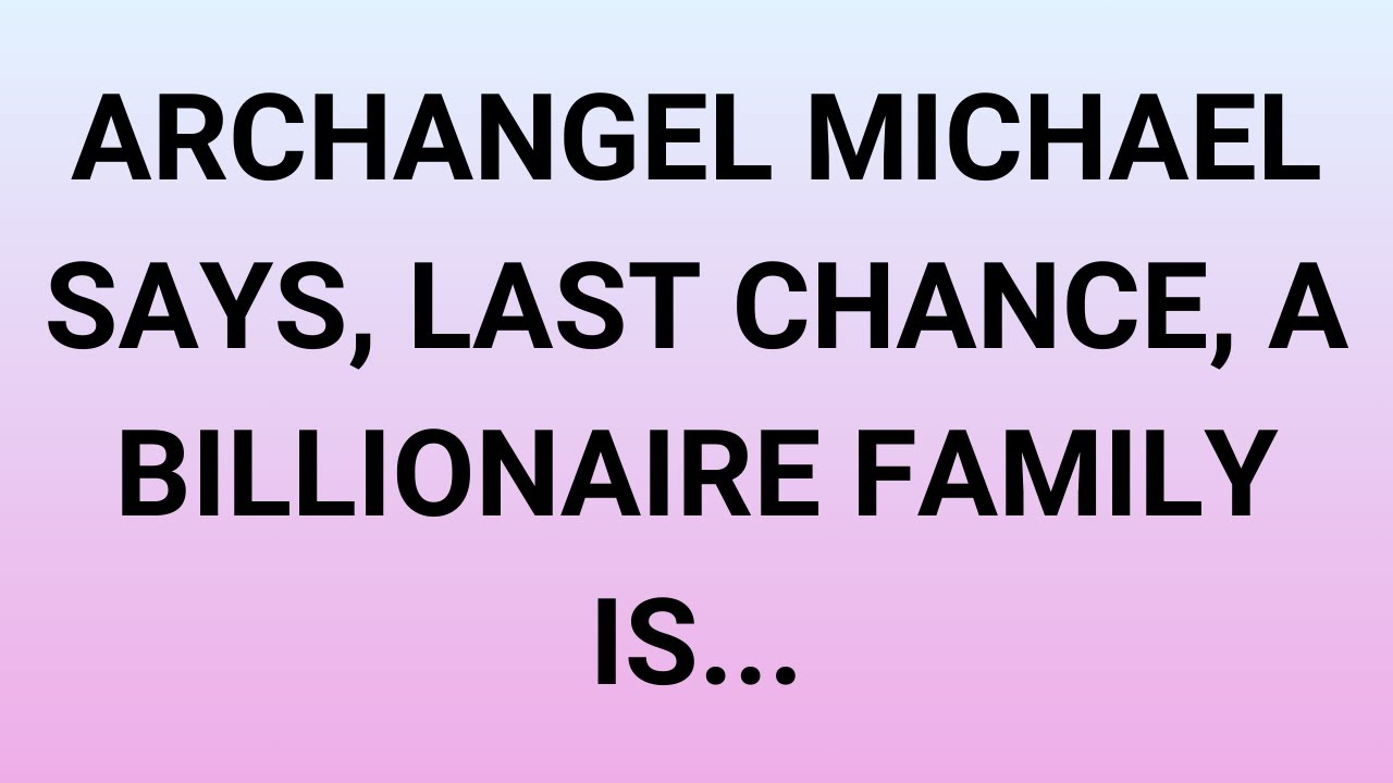 ARCHANGEL MICHAEL SAYS, LAST CHANCE, A BILLIONAIRE FAMILY IS..