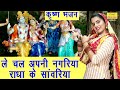 ले चल अपनी नगरिया राधा के सांवरिया Le Chal A