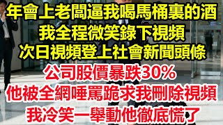 年會上老闆逼我喝馬桶裏的酒，我全程微笑錄下視頻。次日視頻登上社會新聞頭條，公司股價暴跌30%，他被全網唾罵跪求我刪除視頻，我冷笑一舉動他徹底慌了#情感 #爽文 #職場 #生活 #總裁