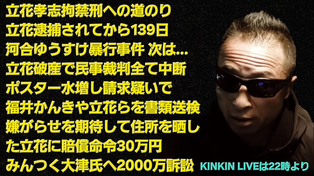 キンキンLIVE　あれから139日　河合ゆうすけ暴行事件　次は…●される　立花破産で民事裁判中断　ポスター水増し請求48万円詐取の疑いで立花ら書類送検　みんつく大津氏へ2000万訴訟　＃概要欄へ