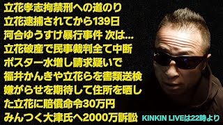 キンキンLIVE　あれから139日　河合ゆうすけ暴行事件　次は…●される　立花破産で民事裁判中断　ポスター水増し請求48万円詐取の疑いで立花ら書類送検　みんつく大津氏へ2000万訴訟　＃概要欄へ