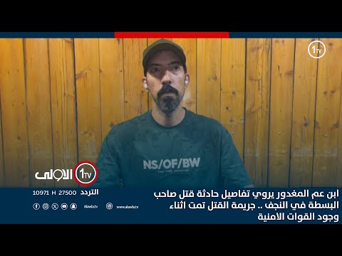 فيديو | ابن عم المغدور يروي تفاصيل حادثة قتل صاحب البسطة في النجف. جريمة القتل تمت اثناء وجود القوات الامنية