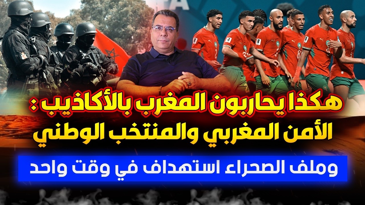 من يحارب المغرب بالأكاذيب: استهداف في وقت واحد للأمن المغربي والمنتخب الوطني