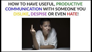HOW TO HAVE EFFECTIVE COMMUNICATION WITH SOMEONE YOU DISLIKE, DESPISE OR EVEN HATE!