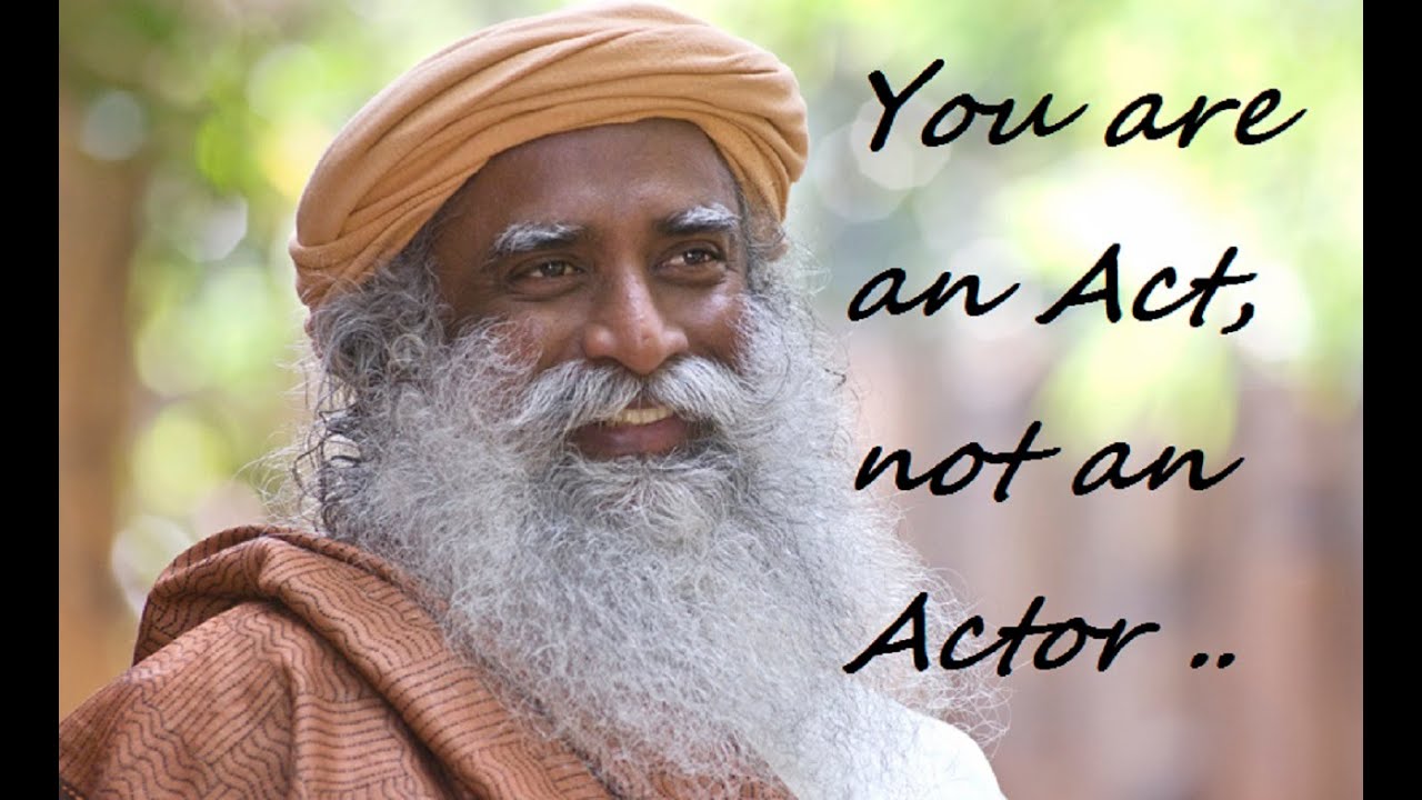 Sadhguru- you are an act, not an  actor