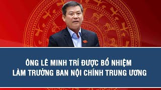 Ông Lê Minh Trí được bổ nhiệm làm Trưởng ban Nội chính Trung ương 