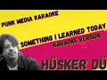 HÜSKER DÜ ✴ SOMETHING I LEARNED TODAY ✴ KARAOKE INSTRUMENTAL ✴ PMK