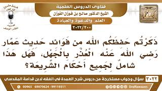 [300 -3022] ذكرتم أن من فوائد حديث عمار العذر بالجهل، فهل هذا شامل لجميع أحكام الشريعة؟ image