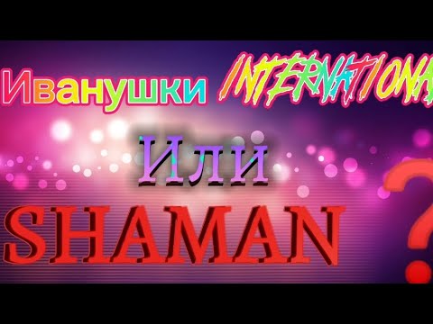 ИВАНУШКИ international                               ИЛИ  SHAMAN❓❓❓