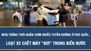 Mưa trắng trời nhấn chìm nhiều tuyến đường ở Phú Quốc, loạt xe chết máy “bơi” trong biển nước