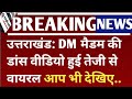 उत्तराखंड DM मैडम की डांस वीडियो हुई ते�